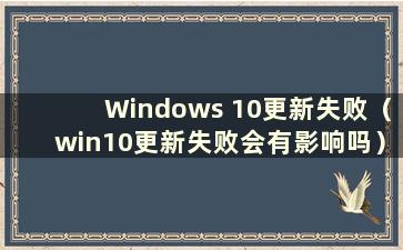 Windows 10更新失败（win10更新失败会有影响吗）